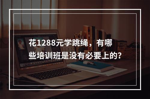 花1288元学跳绳，有哪些培训班是没有必要上的？