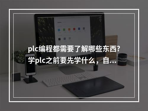 plc编程都需要了解哪些东西?学plc之前要先学什么，自学好还是去上plc培训班