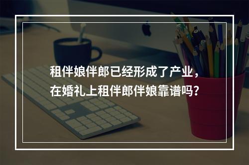 租伴娘伴郎已经形成了产业，在婚礼上租伴郎伴娘靠谱吗？