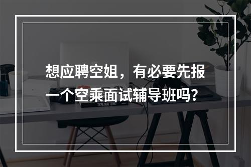 想应聘空姐，有必要先报一个空乘面试辅导班吗？