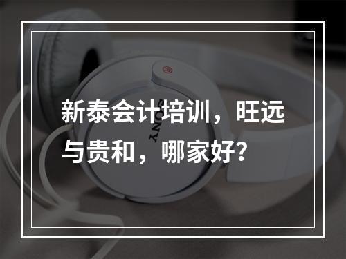 新泰会计培训，旺远与贵和，哪家好？