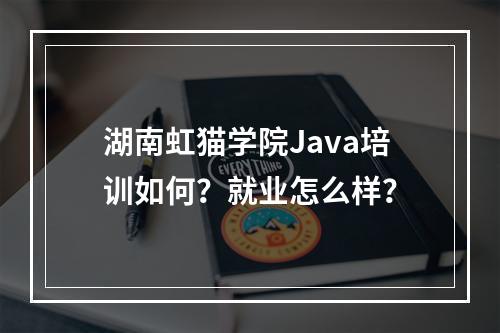 湖南虹猫学院Java培训如何？就业怎么样？