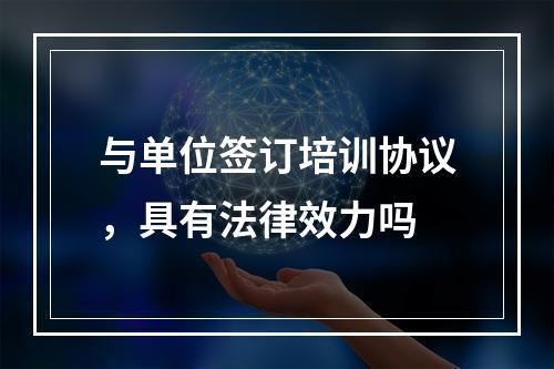 与单位签订培训协议，具有法律效力吗