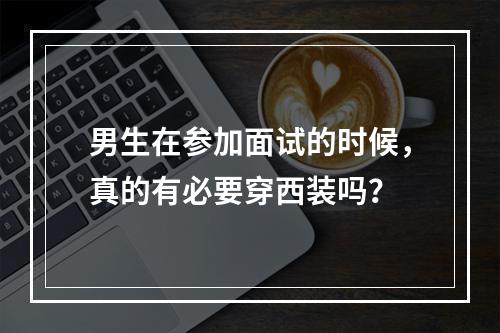 男生在参加面试的时候，真的有必要穿西装吗？