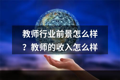 教师行业前景怎么样？教师的收入怎么样