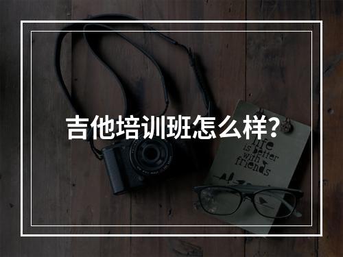 吉他培训班怎么样？