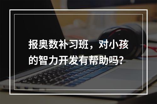 报奥数补习班，对小孩的智力开发有帮助吗？