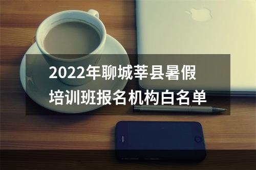 2022年聊城莘县暑假培训班报名机构白名单