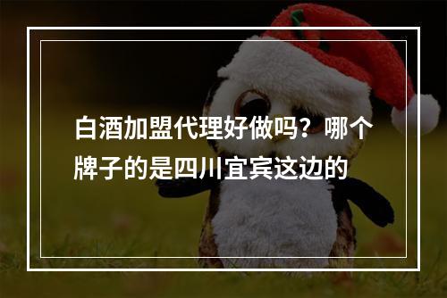 白酒加盟代理好做吗？哪个牌子的是四川宜宾这边的