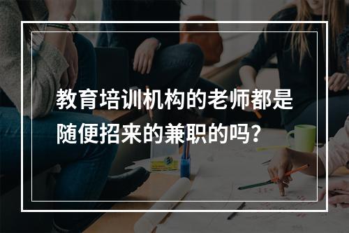 教育培训机构的老师都是随便招来的兼职的吗？