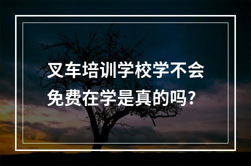 叉车培训学校学不会免费在学是真的吗?