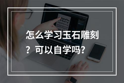 怎么学习玉石雕刻？可以自学吗？