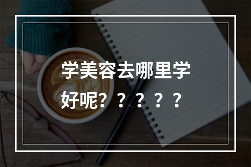 学美容去哪里学好呢？？？？？