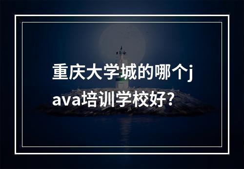 重庆大学城的哪个java培训学校好?