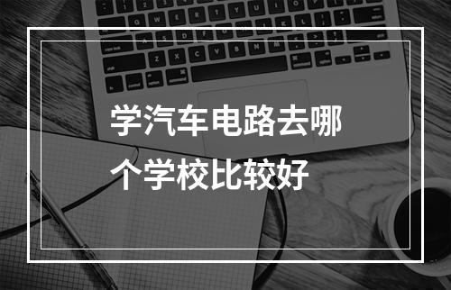 学汽车电路去哪个学校比较好