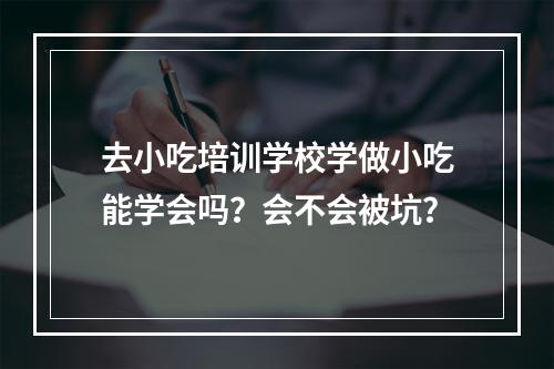 去小吃培训学校学做小吃能学会吗？会不会被坑？