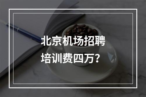 北京机场招聘培训费四万？