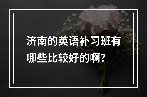 济南的英语补习班有哪些比较好的啊？