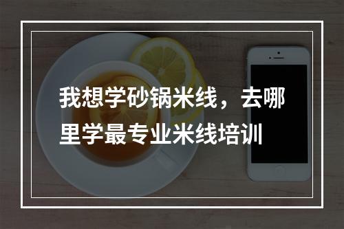 我想学砂锅米线，去哪里学最专业米线培训