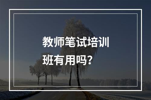 教师笔试培训班有用吗？