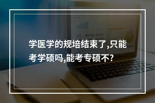 学医学的规培结束了,只能考学硕吗,能考专硕不?