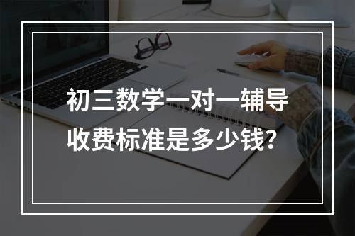 初三数学一对一辅导收费标准是多少钱？