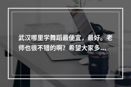 武汉哪里学舞蹈最便宜，最好。老师也很不错的啊？希望大家多来介绍下。