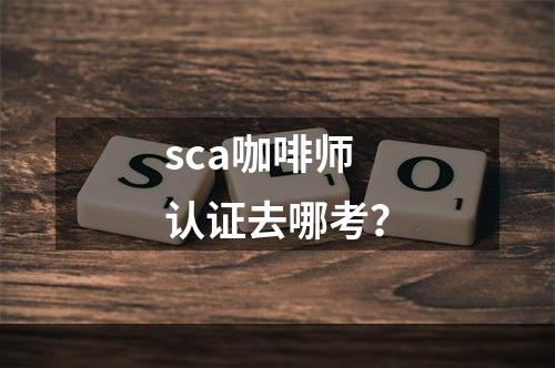 sca咖啡师认证去哪考？