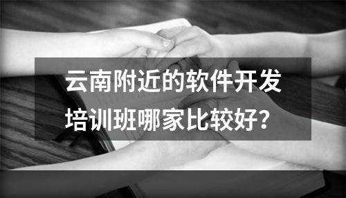 云南附近的软件开发培训班哪家比较好？