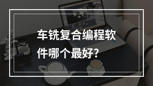 车铣复合编程软件哪个最好?