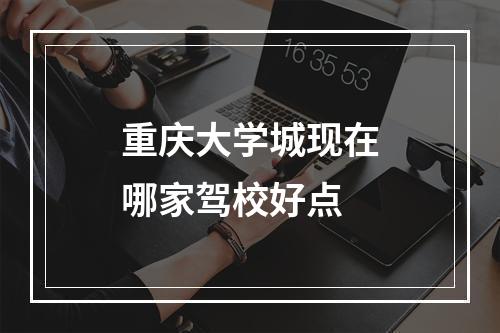 重庆大学城现在哪家驾校好点