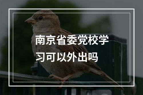 南京省委党校学习可以外出吗