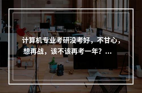 计算机专业考研没考好，不甘心， 想再战，该不该再考一年？有没有什么建议？