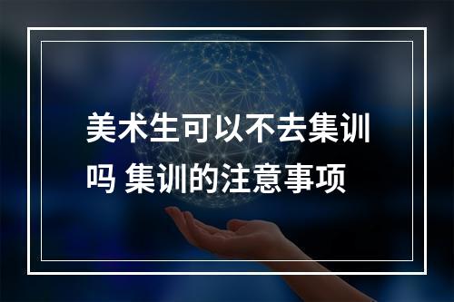 美术生可以不去集训吗 集训的注意事项