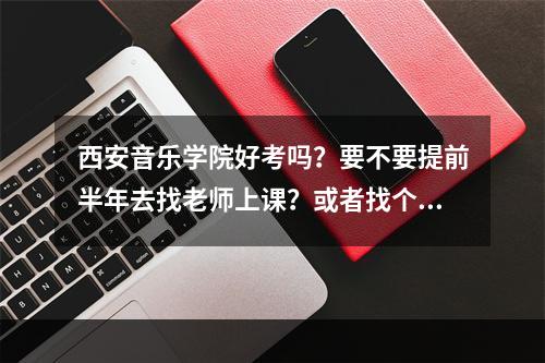 西安音乐学院好考吗？要不要提前半年去找老师上课？或者找个集训班？