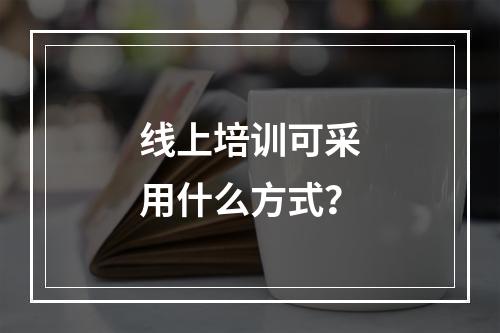 线上培训可采用什么方式？