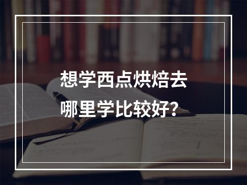 想学西点烘焙去哪里学比较好？