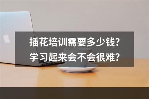 插花培训需要多少钱？学习起来会不会很难？