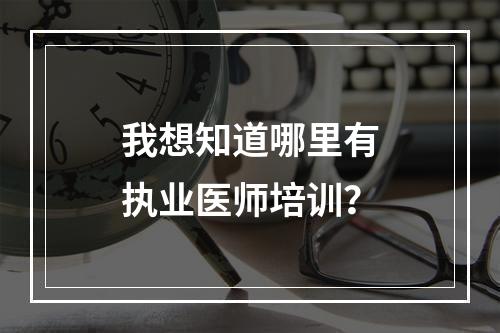 我想知道哪里有执业医师培训？