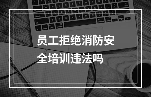 员工拒绝消防安全培训违法吗