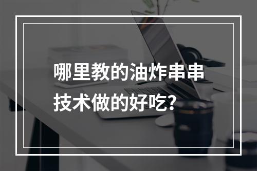 哪里教的油炸串串技术做的好吃？