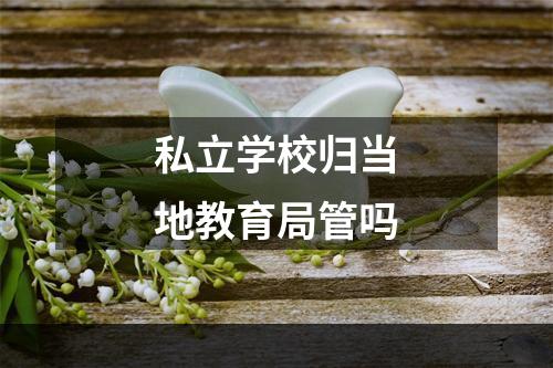 私立学校归当地教育局管吗