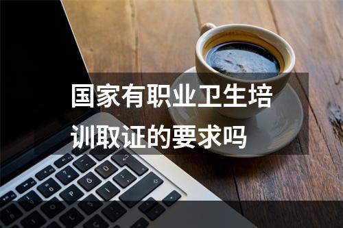 国家有职业卫生培训取证的要求吗