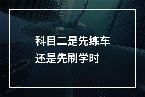 科目二是先练车还是先刷学时