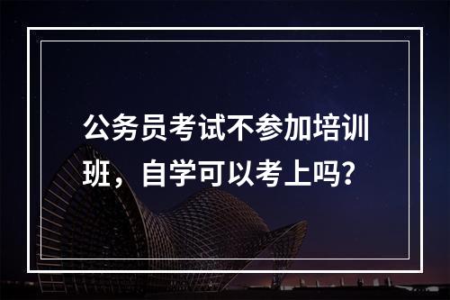 公务员考试不参加培训班，自学可以考上吗？