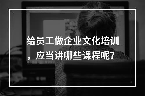 给员工做企业文化培训，应当讲哪些课程呢？