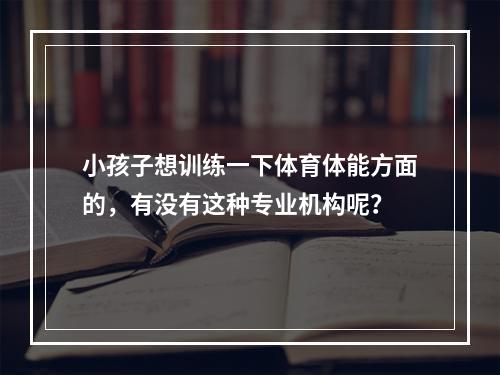 小孩子想训练一下体育体能方面的，有没有这种专业机构呢？