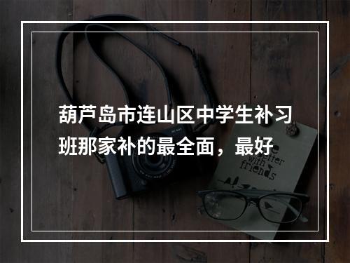 葫芦岛市连山区中学生补习班那家补的最全面，最好