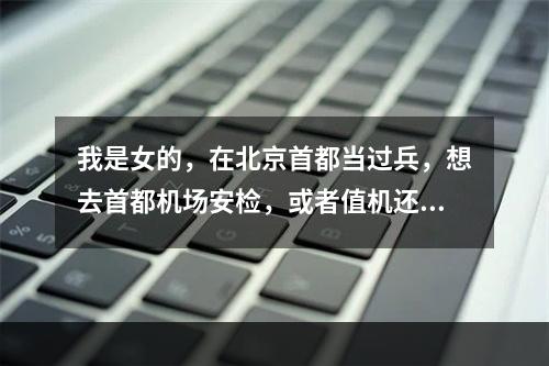 我是女的，在北京首都当过兵，想去首都机场安检，或者值机还是VIP票务等等，有招聘吗？我160，可以去