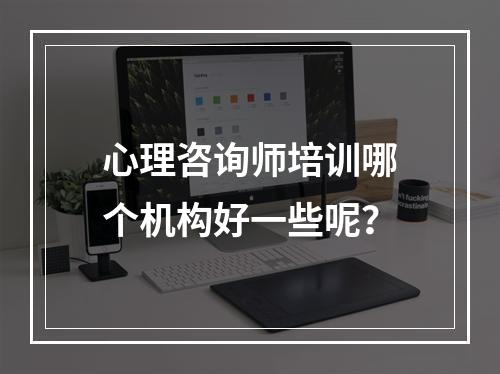 心理咨询师培训哪个机构好一些呢？